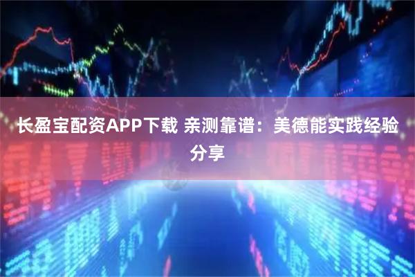 长盈宝配资APP下载 亲测靠谱:美德能实践经验分享
