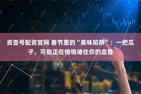 资壹号配资官网 春节里的“美味陷阱”：一把瓜子，可能正在悄悄堵住你的血管