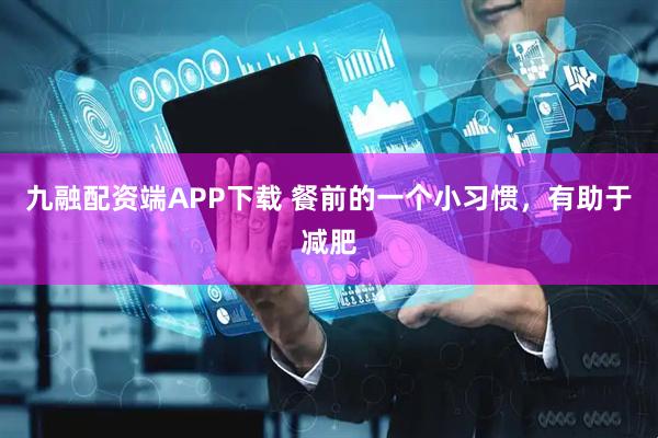 九融配资端APP下载 餐前的一个小习惯，有助于减肥