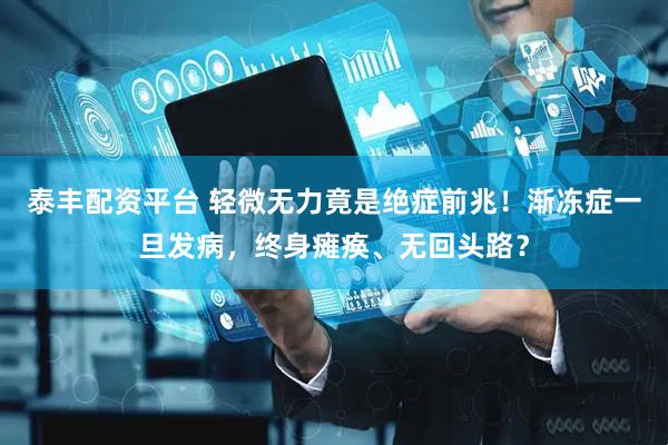 泰丰配资平台 轻微无力竟是绝症前兆!渐冻症一旦发病,终身瘫痪、无回头路?