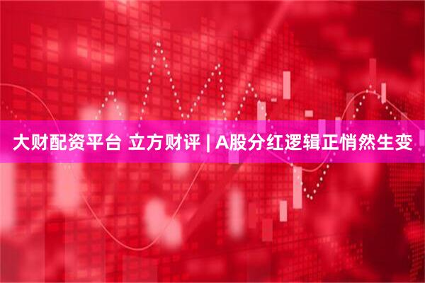 大财配资平台 立方财评 | A股分红逻辑正悄然生变