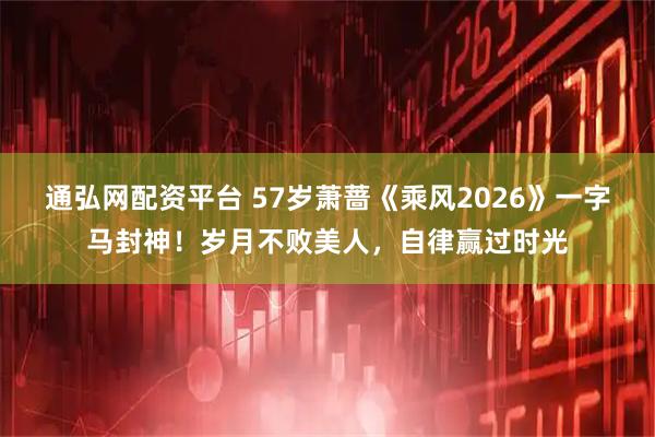 通弘网配资平台 57岁萧蔷《乘风2026》一字马封神！岁月不败美人，自律赢过时光