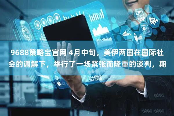 9688策略宝官网 4月中旬，美伊两国在国际社会的调解下，举行了一场紧张而隆重的谈判，期