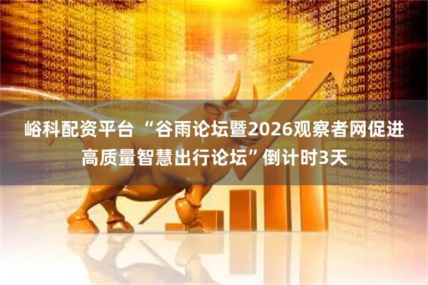峪科配资平台 “谷雨论坛暨2026观察者网促进高质量智慧出行论坛”倒计时3天