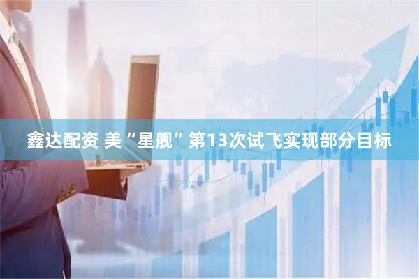 鑫达配资 美“星舰”第13次试飞实现部分目标