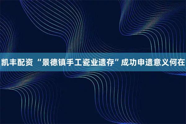凯丰配资 “景德镇手工瓷业遗存”成功申遗意义何在