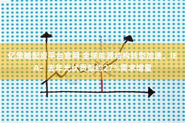 亿策略配资平台官网 全球能源结构转型加速,IEA:去年光伏贡献约27%需求增量