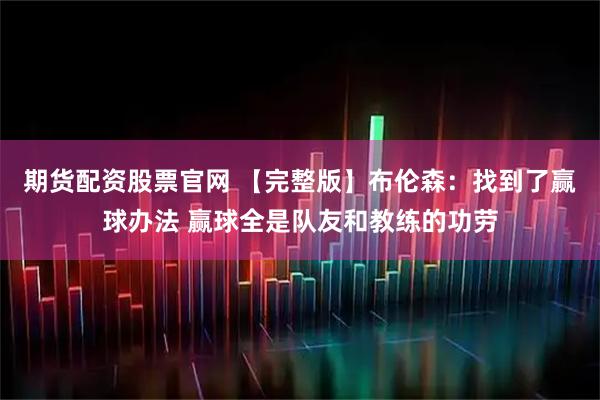 期货配资股票官网 【完整版】布伦森：找到了赢球办法 赢球全是队友和教练的功劳