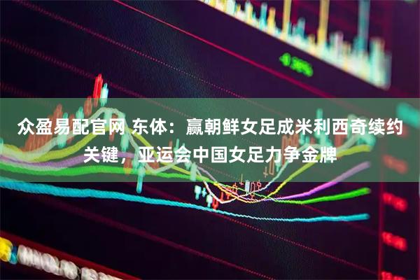 众盈易配官网 东体:赢朝鲜女足成米利西奇续约关键,亚运会中国女足力争金牌