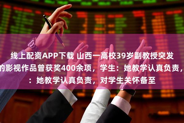 线上配资APP下载 山西一高校39岁副教授突发心梗离世，监制的影视作品曾获奖400余项，学生：她教学认真负责，对学生关怀备至
