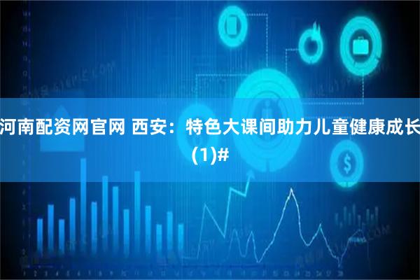 河南配资网官网 西安：特色大课间助力儿童健康成长(1)#