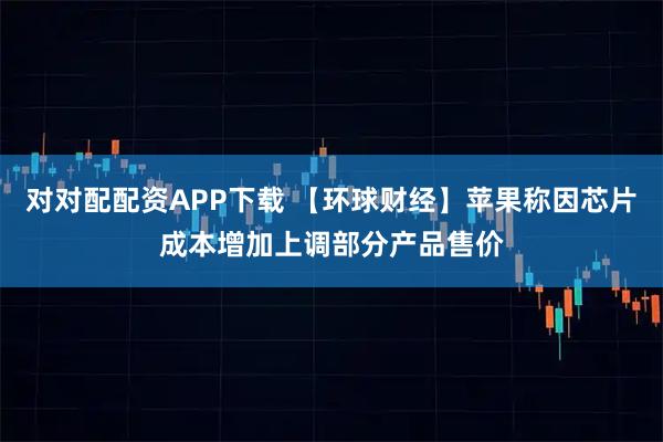 对对配配资APP下载 【环球财经】苹果称因芯片成本增加上调部分产品售价