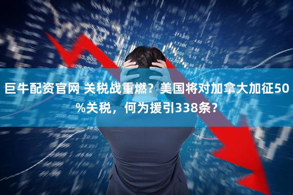 巨牛配资官网 关税战重燃？美国将对加拿大加征50%关税，何为援引338条？