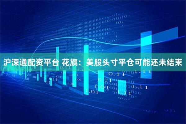 沪深通配资平台 花旗：美股头寸平仓可能还未结束