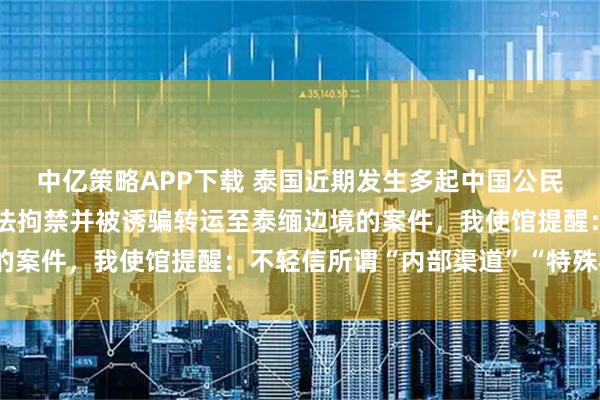 中亿策略APP下载 泰国近期发生多起中国公民入境后失踪失联、遭非法拘禁并被诱骗转运至泰缅边境的案件，我使馆提醒：不轻信所谓“内部渠道”“特殊机会”